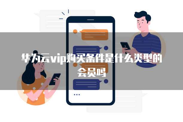 华为云vip购买条件是什么类型的会员吗