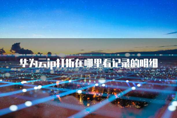 华为云ip打折在哪里看记录的明细