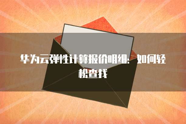华为云弹性计算报价明细:如何轻松查找
