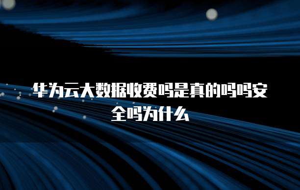 华为云大数据收费吗是真的吗吗安全吗为什么
