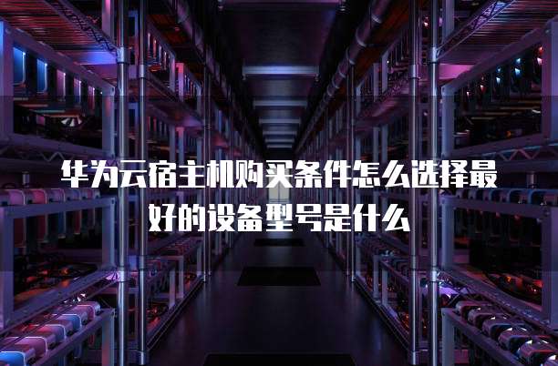 华为云宿主机购买条件怎么选择最好的设备型号是什么