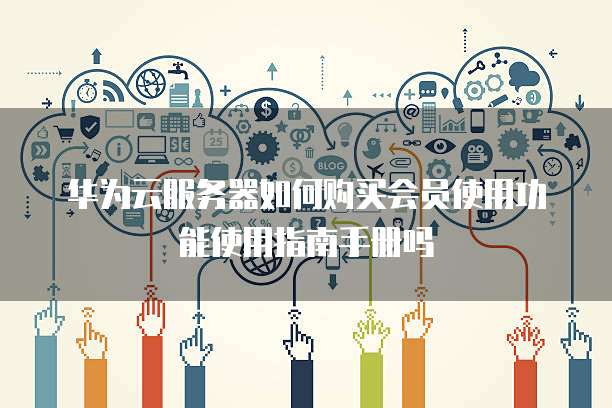 华为云服务器如何购买会员使用功能使用指南手册吗