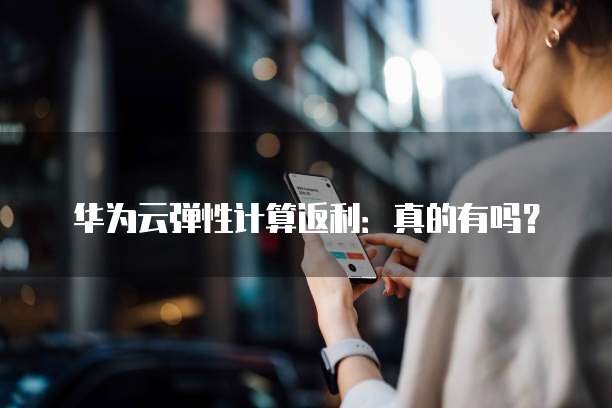 华为云弹性计算返利:真的有吗?