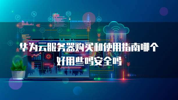 华为云服务器购买和使用指南哪个好用些吗安全吗