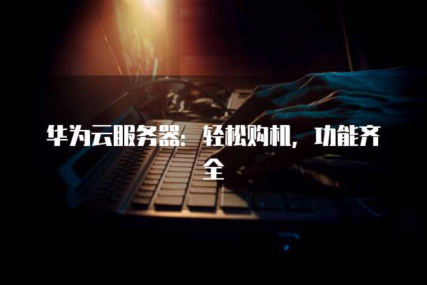 华为云服务器:轻松购机,功能齐全