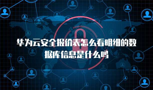 华为云安全报价表怎么看明细的数据库信息是什么吗