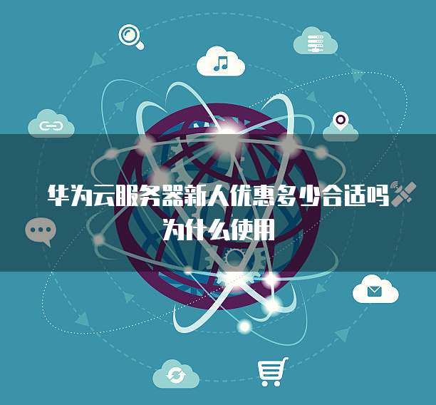 华为云服务器新人优惠多少合适吗为什么使用
