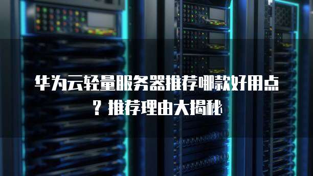 华为云轻量服务器推荐哪款好用点?推荐理由大揭秘