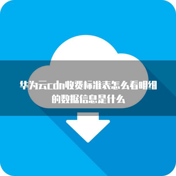 华为云cdn收费标准表怎么看明细的数据信息是什么