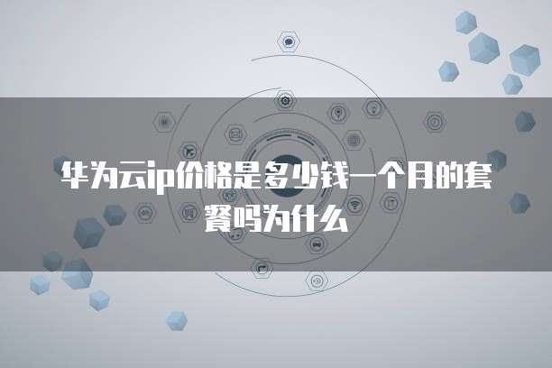 华为云ip价格是多少钱一个月的套餐吗为什么