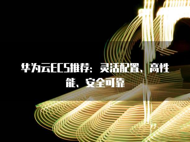 华为云ECS推荐:灵活配置、高性能、安全可靠