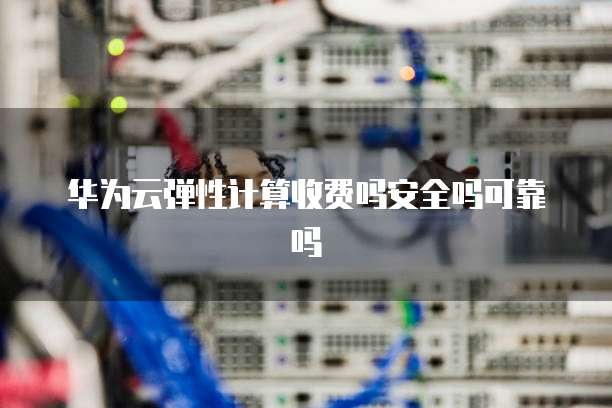 华为云弹性计算收费吗安全吗可靠吗