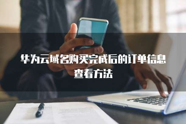 华为云域名购买完成后的订单信息查看方法