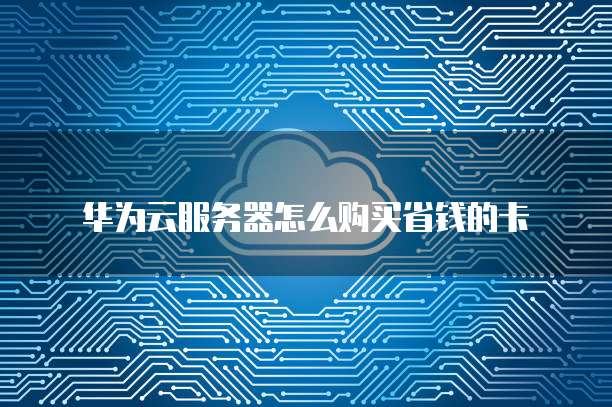 华为云服务器怎么购买省钱的卡