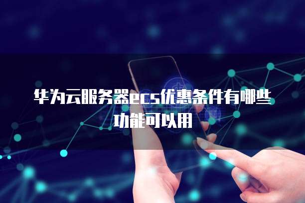 华为云服务器ecs优惠条件有哪些功能可以用