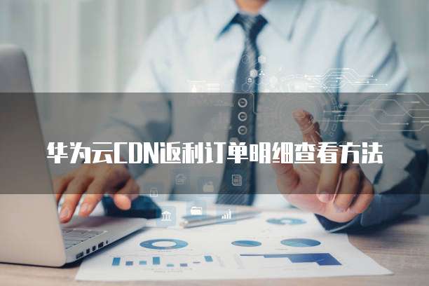 华为云CDN返利订单明细查看方法