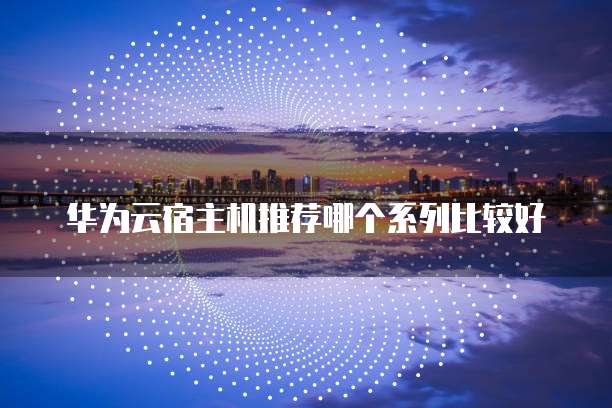 华为云宿主机推荐哪个系列比较好