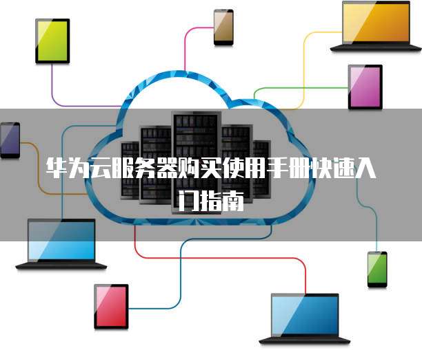 华为云服务器购买使用手册快速入门指南