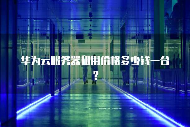 华为云服务器租用价格多少钱一台?