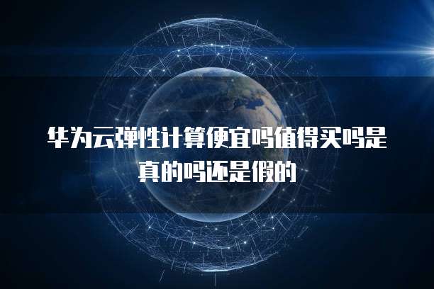 华为云弹性计算便宜吗值得买吗是真的吗还是假的