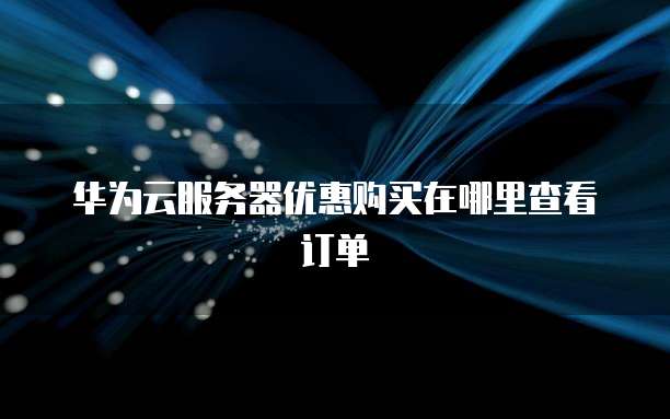 华为云服务器优惠购买在哪里查看订单