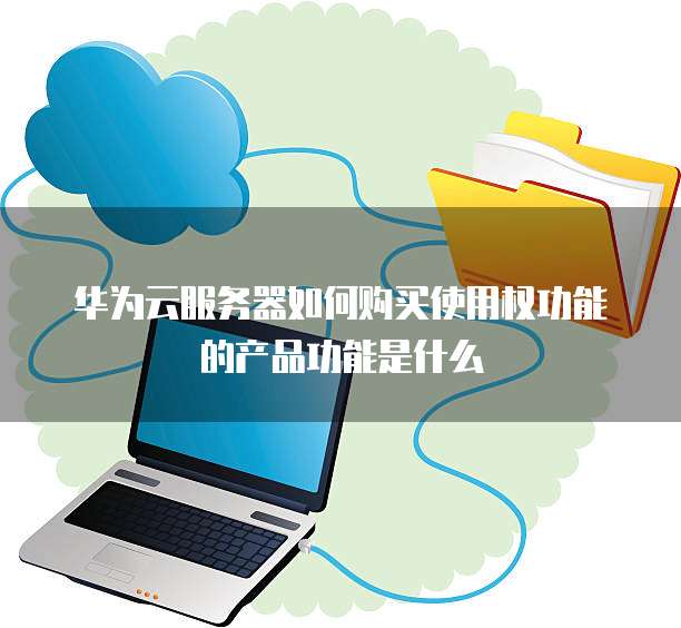 华为云服务器如何购买使用权功能的产品功能是什么