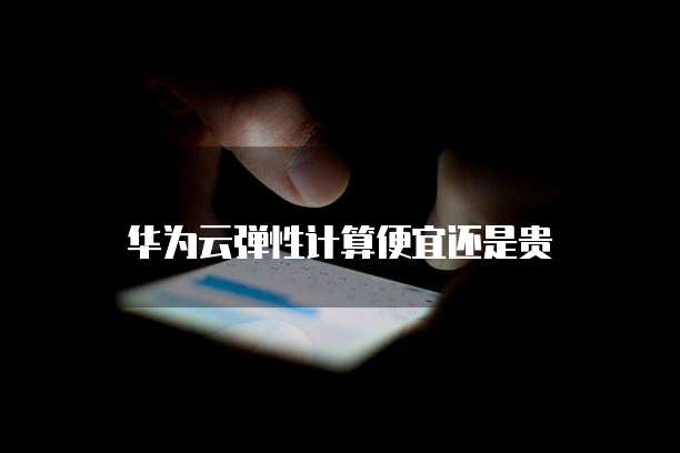 华为云弹性计算便宜还是贵