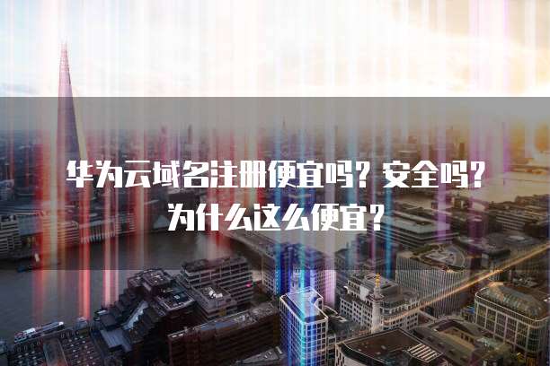 华为云域名注册便宜吗？安全吗？为什么这么便宜？