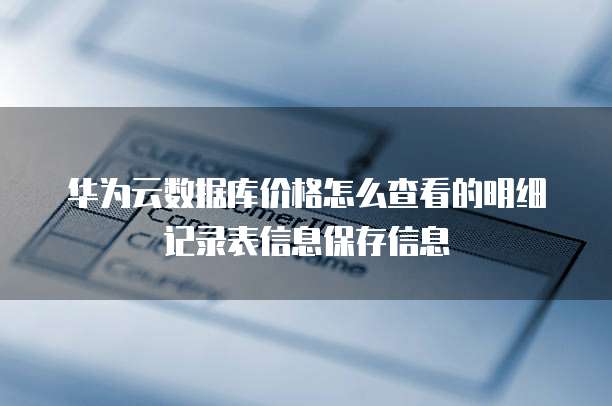 华为云数据库价格怎么查看的明细记录表信息保存信息