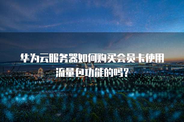 华为云服务器如何购买会员卡使用流量包功能的吗?