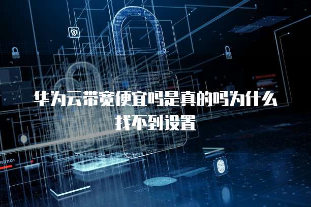 华为云带宽便宜吗是真的吗为什么找不到设置