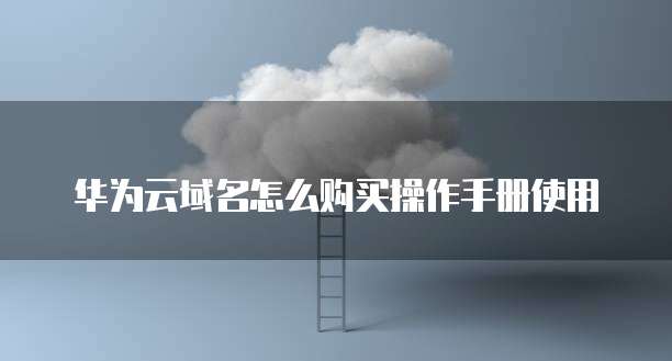 华为云域名怎么购买操作手册使用