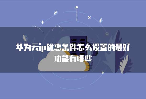 华为云ip优惠条件怎么设置的最好功能有哪些