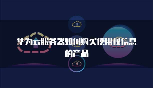 华为云服务器如何购买使用权信息的产品