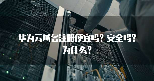 华为云域名注册便宜吗?安全吗?为什么?