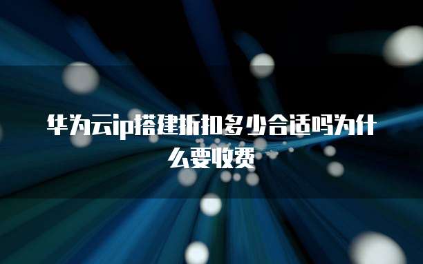 华为云ip搭建折扣多少合适吗为什么要收费