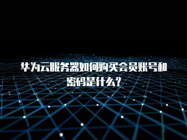 华为云服务器如何购买会员账号和密码是什么?