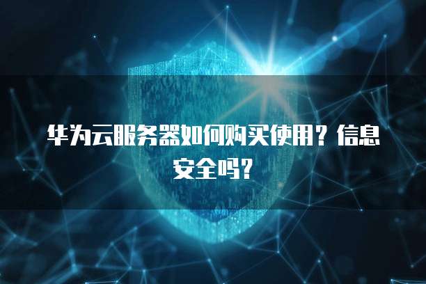 华为云服务器如何购买使用?信息安全吗?