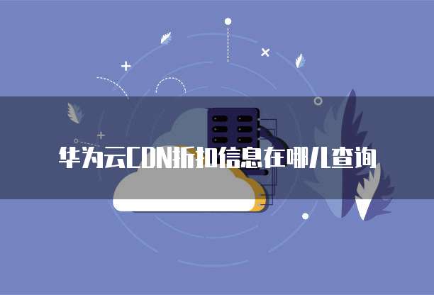 华为云CDN折扣信息在哪儿查询