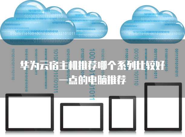 华为云宿主机推荐哪个系列比较好一点的电脑推荐