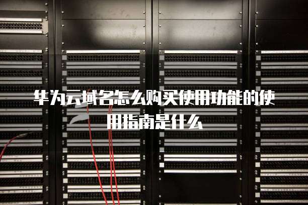 华为云域名怎么购买使用功能的使用指南是什么