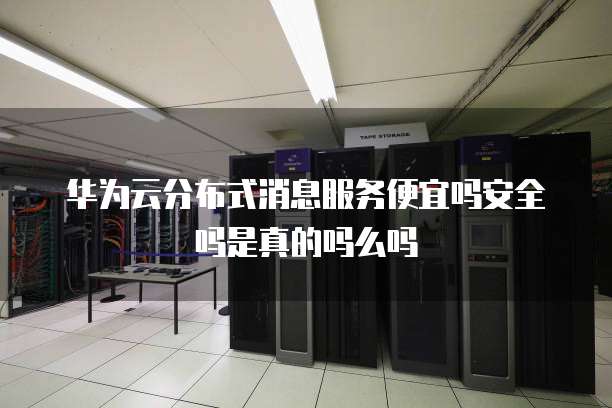 华为云分布式消息服务便宜吗安全吗是真的吗么吗