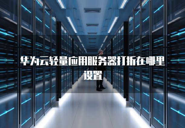 华为云轻量应用服务器打折在哪里设置