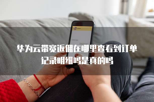 华为云带宽返佣在哪里查看到订单记录明细吗是真的吗