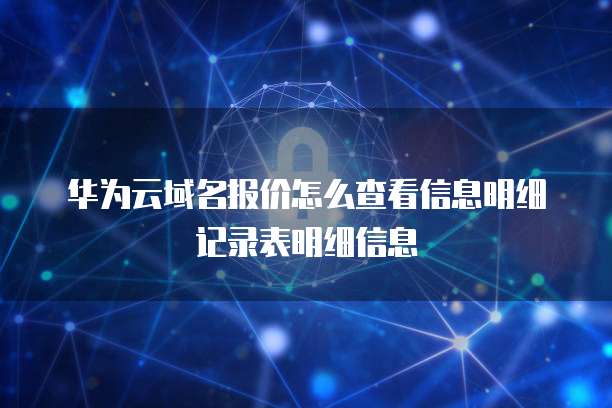 华为云域名报价怎么查看信息明细记录表明细信息
