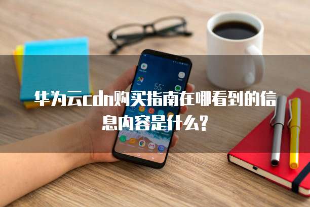 华为云cdn购买指南在哪看到的信息内容是什么?
