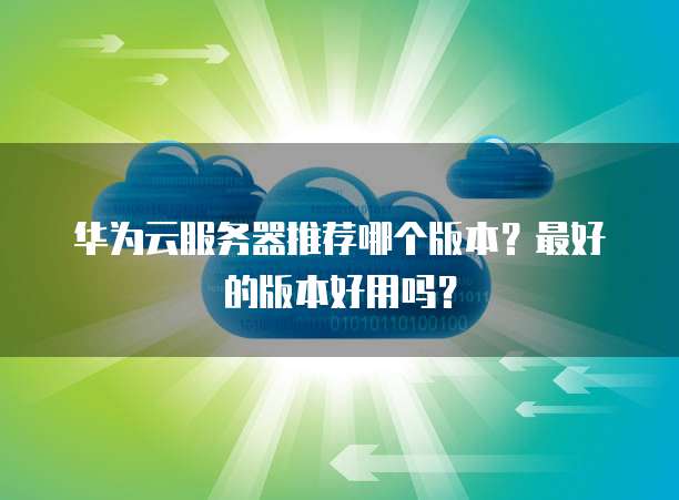 华为云服务器推荐哪个版本？最好的版本好用吗？