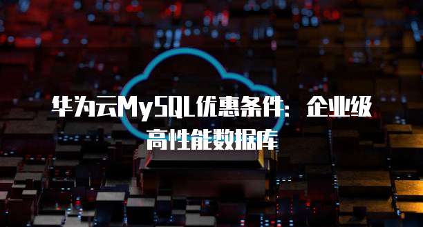 华为云MySQL优惠条件：企业级高性能数据库