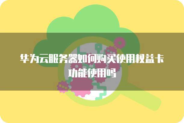 华为云服务器如何购买使用权益卡功能使用吗