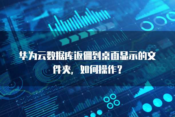 华为云数据库返佣到桌面显示的文件夹,如何操作?